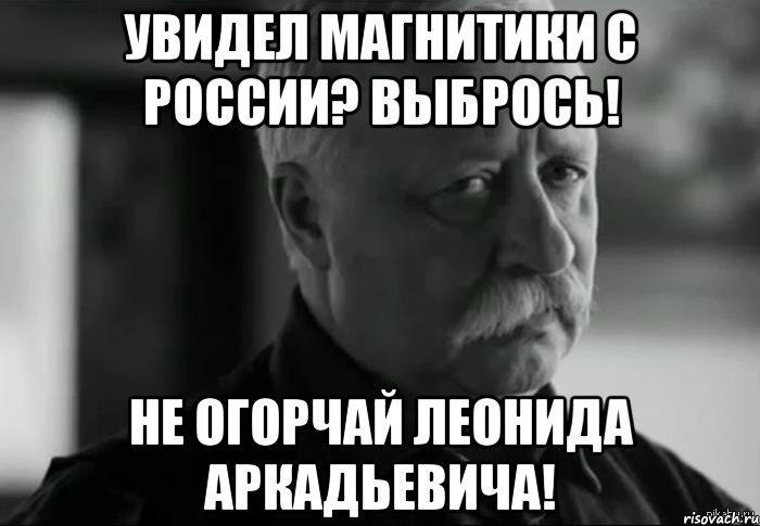 УВИДЕЛ МАГНИТИКИ С РОССИИ? ВЫБРОСЬ! НЕ ОГОРЧАЙ ЛЕОНИДА АРКАДЬЕВИЧА!, Мем Не расстраивай Леонида Аркадьевича