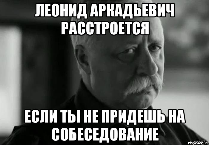 Леонид Аркадьевич расстроется если ты не придешь на собеседование, Мем Не расстраивай Леонида Аркадьевича