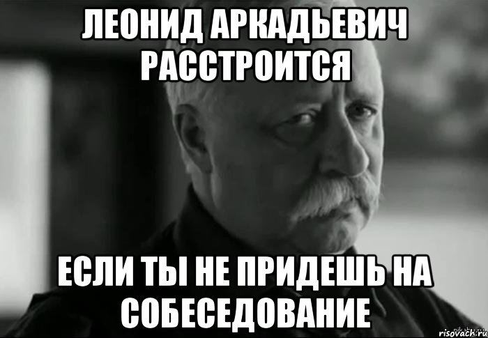 Леонид Аркадьевич расстроится если ты не придешь на собеседование, Мем Не расстраивай Леонида Аркадьевича