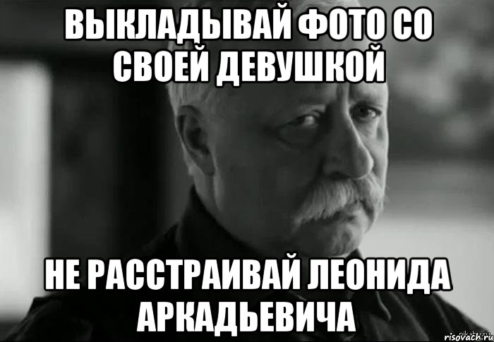 Выкладывай фото со своей девушкой Не расстраивай Леонида Аркадьевича, Мем Не расстраивай Леонида Аркадьевича