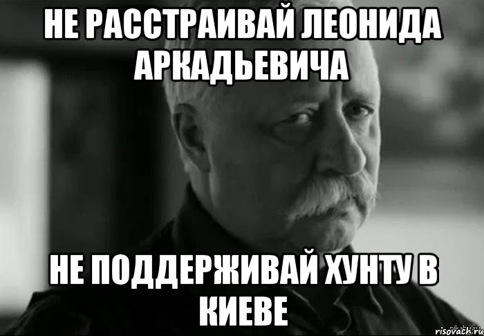 Не расстраивай Леонида Аркадьевича не поддерживай хунту в Киеве, Мем Не расстраивай Леонида Аркадьевича