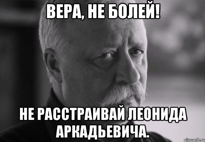 Вера, не болей! Не расстраивай Леонида Аркадьевича., Мем Не расстраивай Леонида Аркадьевича