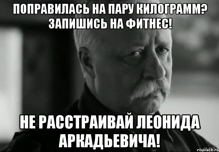 ПОПРАВИЛАСЬ НА ПАРУ КИЛОГРАММ? ЗАПИШИСЬ НА ФИТНЕС! НЕ РАССТРАИВАЙ ЛЕОНИДА АРКАДЬЕВИЧА!, Мем Не расстраивай Леонида Аркадьевича