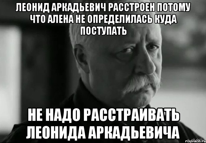 ЛЕОНИД АРКАДЬЕВИЧ РАССТРОЕН ПОТОМУ ЧТО АЛЕНА НЕ ОПРЕДЕЛИЛАСЬ КУДА ПОСТУПАТЬ НЕ НАДО РАССТРАИВАТЬ ЛЕОНИДА АРКАДЬЕВИЧА, Мем Не расстраивай Леонида Аркадьевича