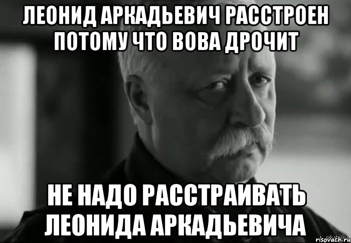 ЛЕОНИД АРКАДЬЕВИЧ РАССТРОЕН ПОТОМУ ЧТО ВОВА ДРОЧИТ НЕ НАДО РАССТРАИВАТЬ ЛЕОНИДА АРКАДЬЕВИЧА, Мем Не расстраивай Леонида Аркадьевича