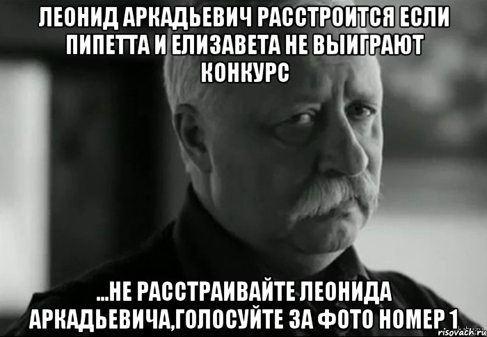 Леонид Аркадьевич расстроится если пипетта и елизавета не выиграют конкурс ...не расстраивайте Леонида аркадьевича,голосуйте за фото номер 1, Мем Не расстраивай Леонида Аркадьевича