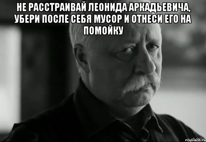 Не расстраивай Леонида Аркадьевича, убери после себя мусор и отнеси его на помойку , Мем Не расстраивай Леонида Аркадьевича