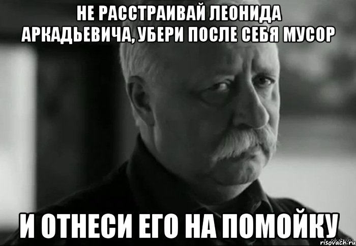 Не расстраивай Леонида Аркадьевича, убери после себя мусор и отнеси его на помойку, Мем Не расстраивай Леонида Аркадьевича