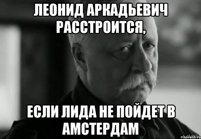 Леонид Аркадьевич расстроится, если Лида не пойдет в Амстердам, Мем Не расстраивай Леонида Аркадьевича