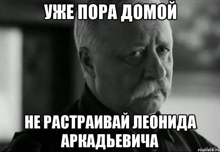 Уже пора домой Не растраивай Леонида Аркадьевича, Мем Не расстраивай Леонида Аркадьевича