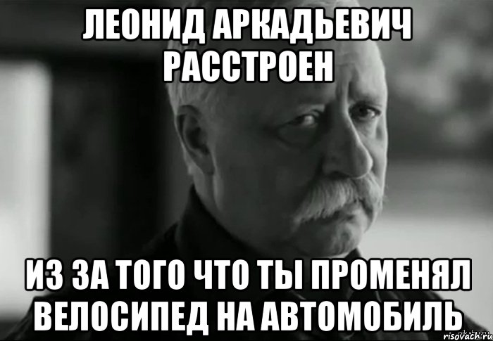 Леонид аркадьевич расстроен Из за того что ты променял велосипед на автомобиль, Мем Не расстраивай Леонида Аркадьевича