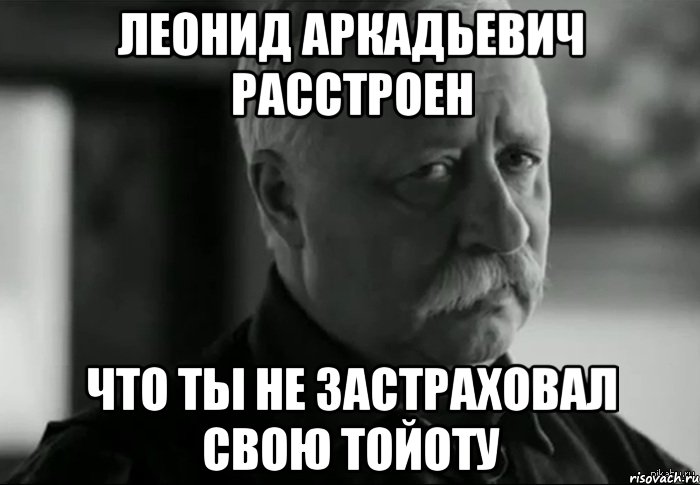 Леонид Аркадьевич расстроен Что ты не застраховал свою Тойоту, Мем Не расстраивай Леонида Аркадьевича