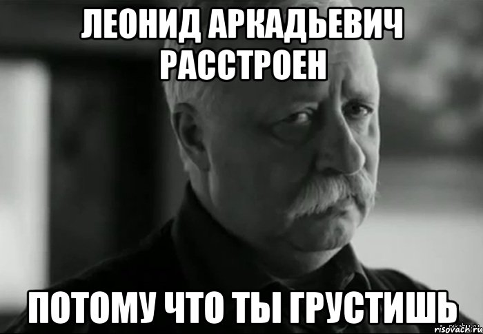 ЛЕОНИД АРКАДЬЕВИЧ РАССТРОЕН ПОТОМУ ЧТО ТЫ ГРУСТИШЬ, Мем Не расстраивай Леонида Аркадьевича