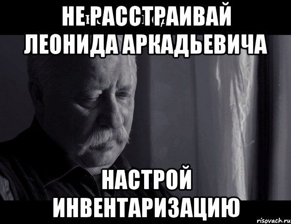 Не расстраивай Леонида Аркадьевича Настрой инвентаризацию, Мем Не расстраивай Леонида Аркадьевича