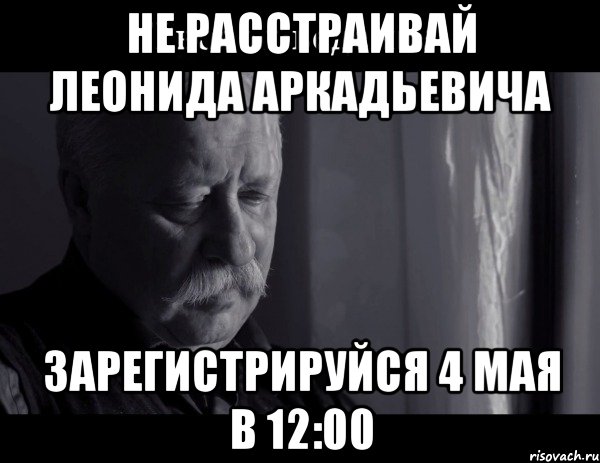 Не расстраивай Леонида Аркадьевича зарегистрируйся 4 мая в 12:00