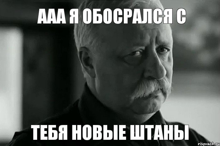 ааа я обосрался с тебя новые штаны, Мем Не расстраивай Леонида Аркадьевича