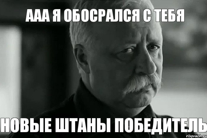 ааа я обосрался с тебя новые штаны победитель, Мем Не расстраивай Леонида Аркадьевича