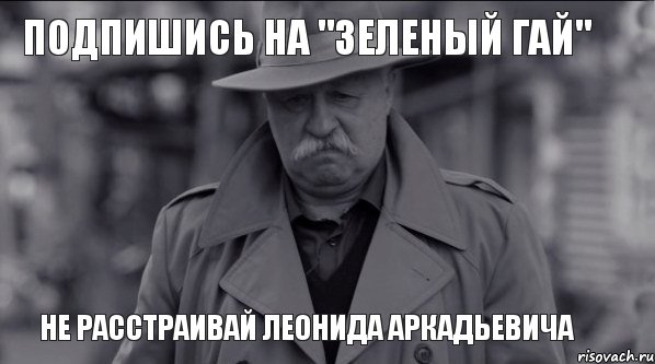 Подпишись на "Зеленый гай" не расстраивай Леонида Аркадьевича