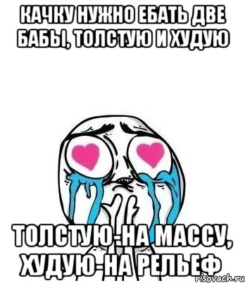 качку нужно ебать две бабы, толстую и худую толстую-на массу, худую-на рельеф, Мем Влюбленный