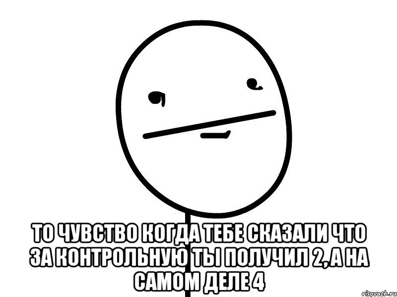  то чувство когда тебе сказали что за контрольную ты получил 2, а на самом деле 4, Мем Покерфэйс