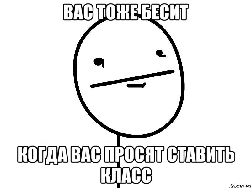 Вас тоже бесит когда вас просят ставить класс, Мем Покерфэйс