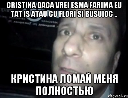 Cristina daca vrei esma farima Eu tat is atau cu flori si busuioc .. Кристина Ломай меня полностью, Мем Ломай меня полностью