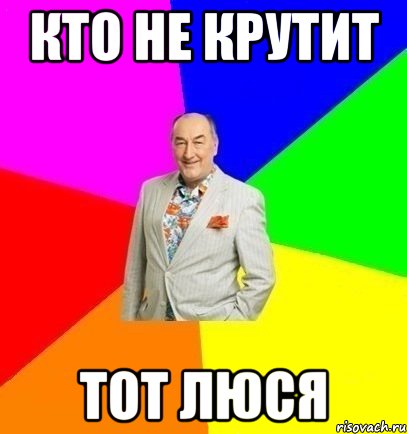 КТО НЕ КРУТИТ ТОТ ЛЮСЯ