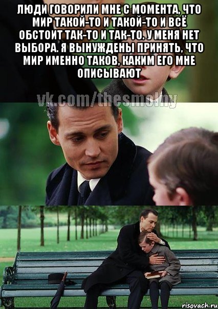 Люди говорили мне с момента, что мир такой-то и такой-то и всё обстоит так-то и так-то. У меня нет выбора. Я вынуждены принять, что мир именно таков, каким его мне описывают 