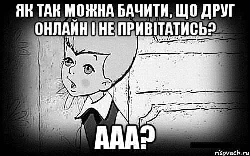 як так можна бачити, що друг онлайн і не привітатись? ааа?, Мем Малыш