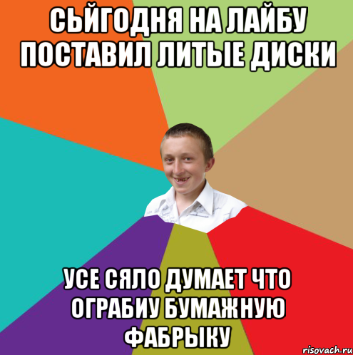 СЬЙГОДНЯ НА ЛАЙБУ ПОСТАВИЛ ЛИТЫЕ ДИСКИ УСЕ СЯЛО ДУМАЕТ ЧТО ОГРАБИУ БУМАЖНУЮ ФАБРЫКУ, Мем  малый паца