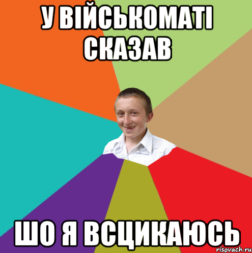 у військоматі сказав шо я всцикаюсь