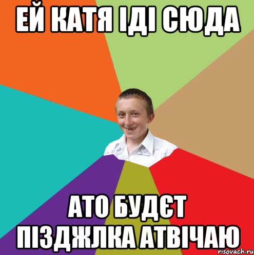 ей Катя іді сюда ато будєт пізджлка атвічаю, Мем  малый паца