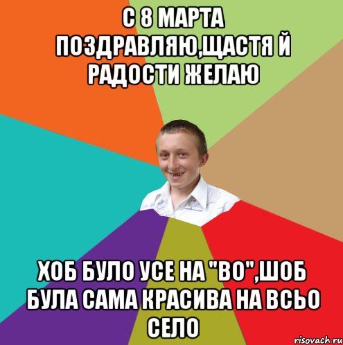 С 8 марта поздравляю,щастя й радости желаю Хоб було усе на "во",шоб була сама красива на всьо село, Мем  малый паца