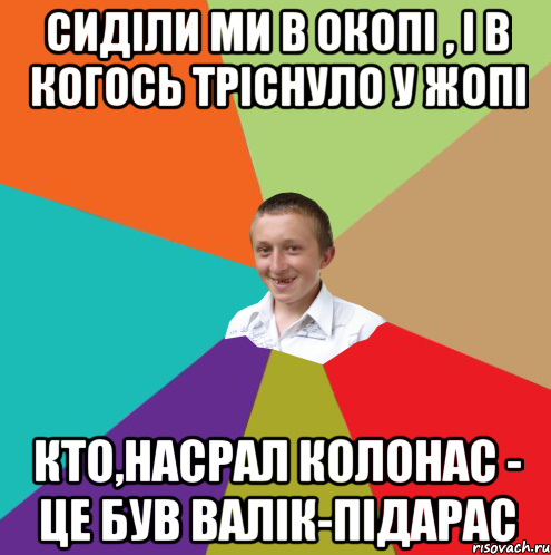 Сиділи ми в окопі , і в когось тріснуло у жопі кто,насрал колонас - це був Валік-підарас, Мем  малый паца