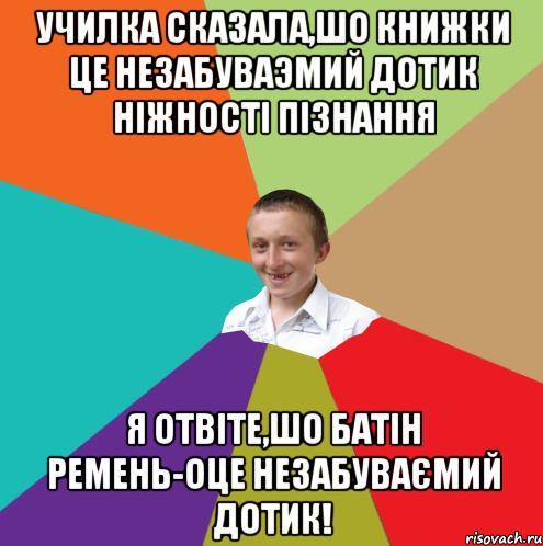 Училка сказала,шо книжки це незабуваэмий дотик ніжності пізнання Я отвіте,шо батін ремень-оце незабуваємий дотик!