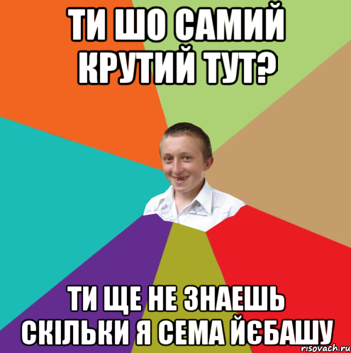 ти шо самий крутий тут? ти ще не знаешь скільки я сема йєбашу, Мем  малый паца