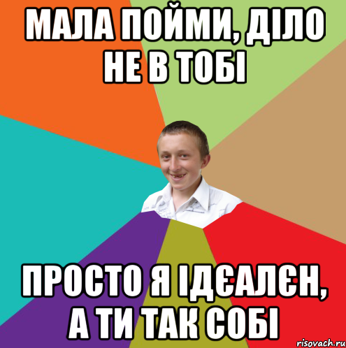 Мала пойми, діло не в тобі просто я ідєалєн, а ти так собі, Мем  малый паца