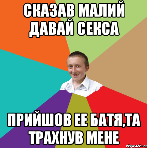 Сказав малий давай секса прийшов ее батя,та трахнув мене, Мем  малый паца