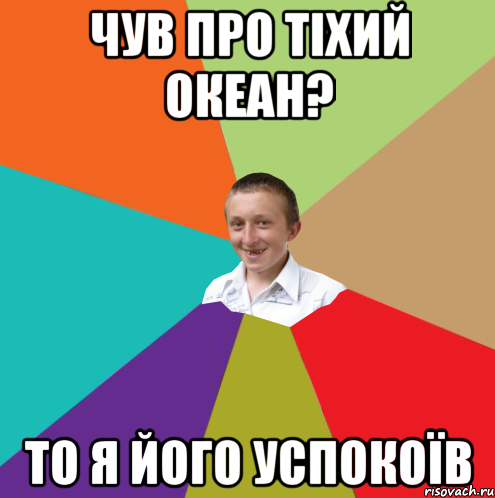 ЧУВ ПРО ТІХИЙ ОКЕАН? ТО Я ЙОГО УСПОКОЇВ, Мем  малый паца