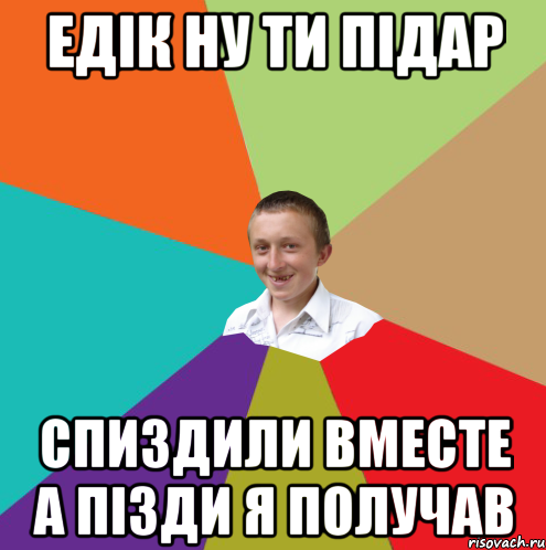 ЕДІК НУ ТИ ПІДАР СПИЗДИЛИ ВМЕСТЕ А ПІЗДИ Я ПОЛУЧАВ, Мем  малый паца