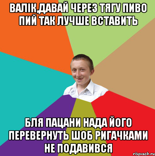 валік,давай через тягу пиво пий так лучше вставить бля пацани нада його перевернуть шоб ригачками не подавився, Мем  малый паца