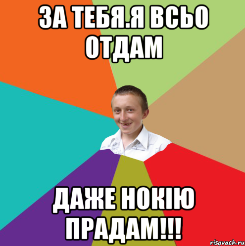 ЗА ТЕБЯ.Я ВСЬО ОТДАМ ДАЖЕ НОКІЮ ПРАДАМ!!!, Мем  малый паца