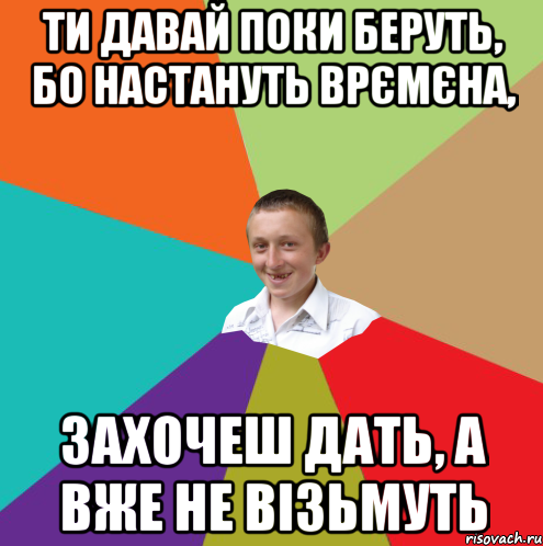 ти давай поки беруть, бо настануть врємєна, захочеш дать, а вже не візьмуть, Мем  малый паца