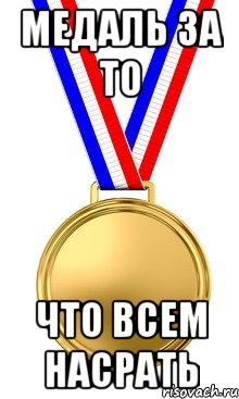 МЕДАЛЬ ЗА ТО ЧТО ВСЕМ НАСРАТЬ