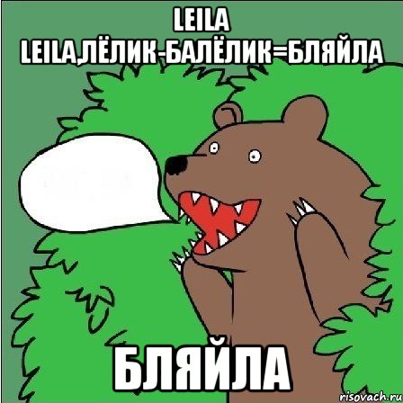 Leila Leila,лёлик-балёлик=бляйла БЛЯЙЛА, Мем Медведь-шлюха