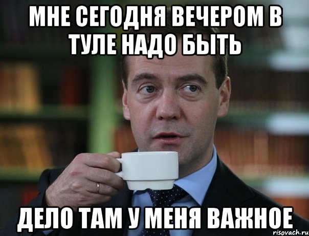 мне сегодня вечером в Туле надо быть дело там у меня важное, Мем Медведев спок бро