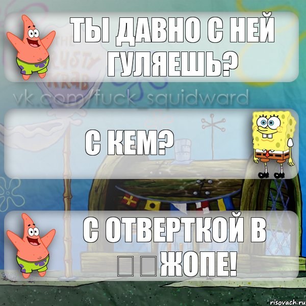 ты давно с ней гуляешь? с кем? с отверткой в ​​жопе!