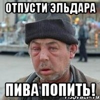 Отпусти Эльдара пива попить!