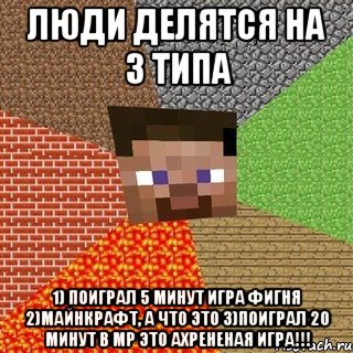 ЛЮДИ ДЕЛЯТСЯ НА 3 ТИПА 1) ПОИГРАЛ 5 МИНУТ ИГРА ФИГНЯ 2)МАЙНКРАФТ, а что это 3)ПОИГРАЛ 20 МИНУТ В MP ЭТО АХРЕНЕНАЯ ИГРА!!!, Мем Миникрафтер