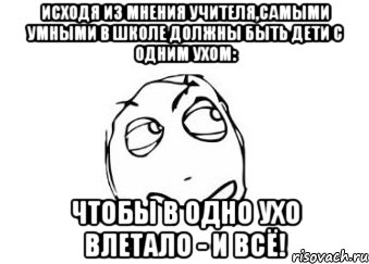 Исходя из мнения учителя,самыми умными в школе должны быть дети с одним ухом: чтобы в одно ухо влетало - и всё!, Мем Мне кажется или